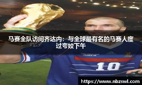 马赛全队访问齐达内：与全球最有名的马赛人度过夸姣下午